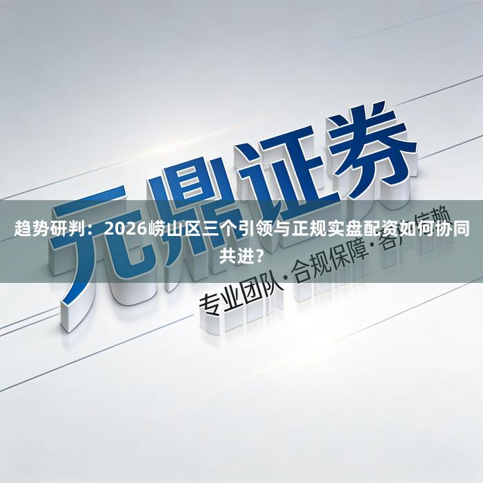 趋势研判：2026崂山区三个引领与正规实盘配资如何协同共进？