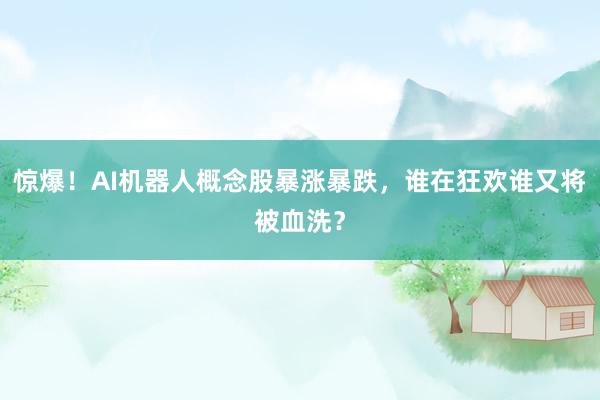 惊爆！AI机器人概念股暴涨暴跌，谁在狂欢谁又将被血洗？