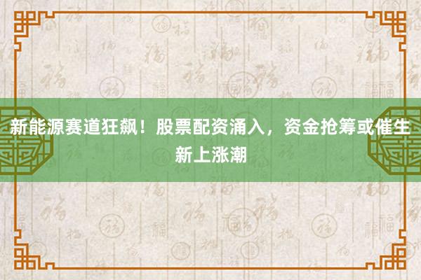 新能源赛道狂飙！股票配资涌入，资金抢筹或催生新上涨潮