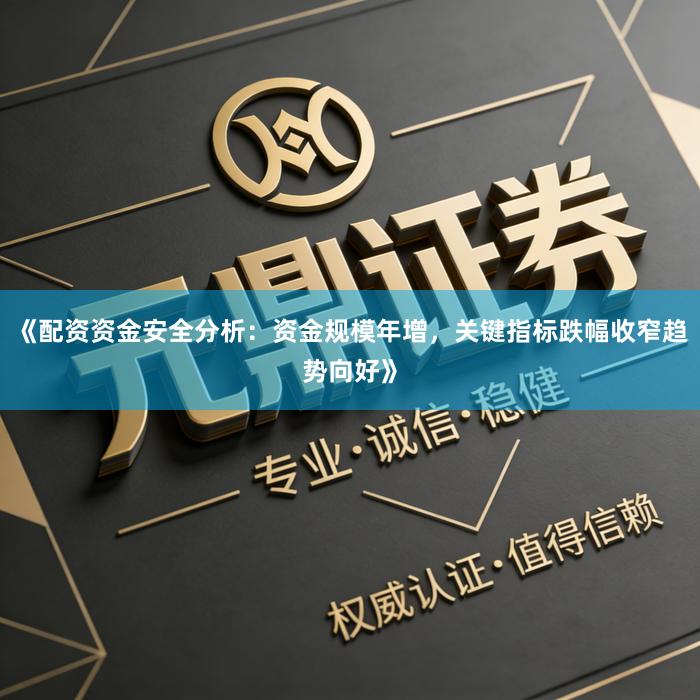 《配资资金安全分析：资金规模年增，关键指标跌幅收窄趋势向好》