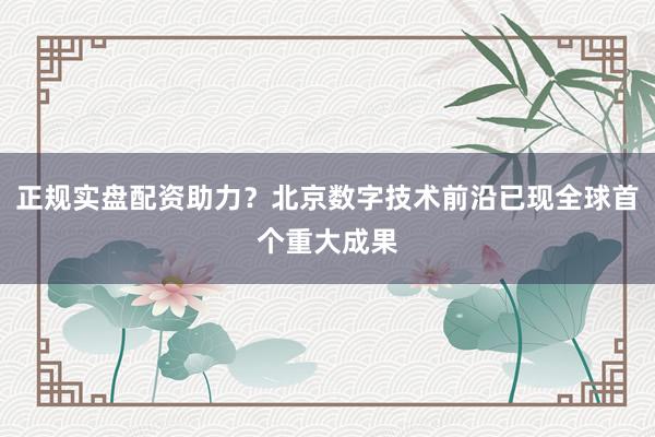 正规实盘配资助力？北京数字技术前沿已现全球首个重大成果