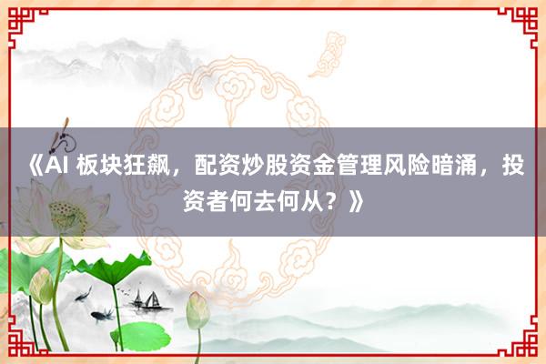 《AI 板块狂飙，配资炒股资金管理风险暗涌，投资者何去何从？》