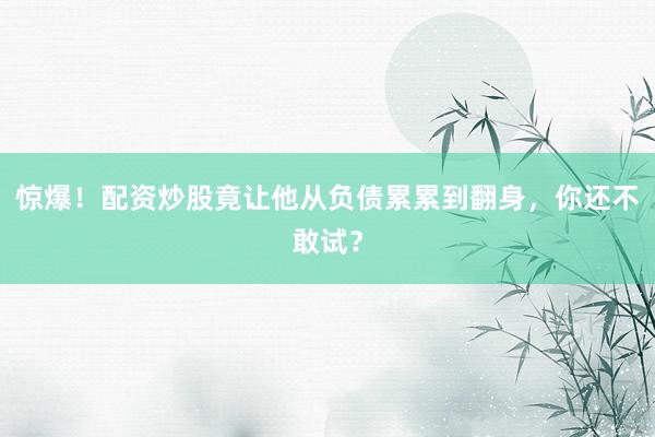 惊爆！配资炒股竟让他从负债累累到翻身，你还不敢试？