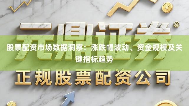 股票配资市场数据洞察：涨跌幅波动、资金规模及关键指标趋势