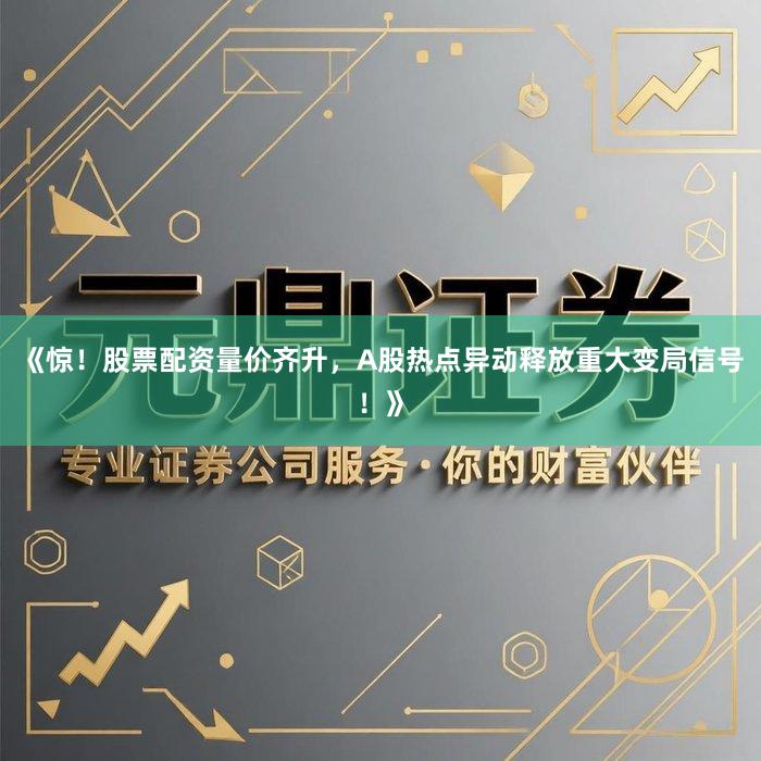 《惊！股票配资量价齐升，A股热点异动释放重大变局信号！》