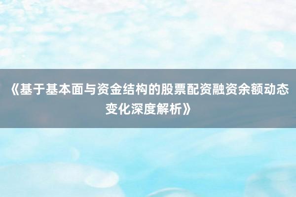 《基于基本面与资金结构的股票配资融资余额动态变化深度解析》