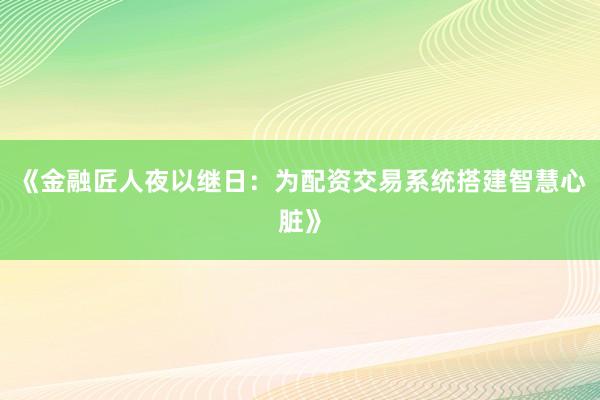 《金融匠人夜以继日：为配资交易系统搭建智慧心脏》