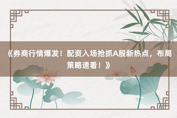 《券商行情爆发！配资入场抢抓A股新热点，布局策略速看！》