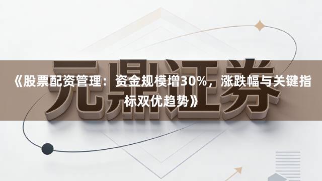 《股票配资管理：资金规模增30%，涨跌幅与关键指标双优趋势》