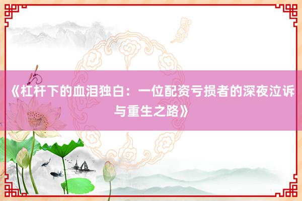 《杠杆下的血泪独白：一位配资亏损者的深夜泣诉与重生之路》