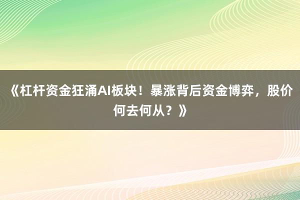 《杠杆资金狂涌AI板块！暴涨背后资金博弈，股价何去何从？》