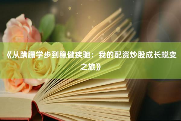《从蹒跚学步到稳健疾驰：我的配资炒股成长蜕变之旅》