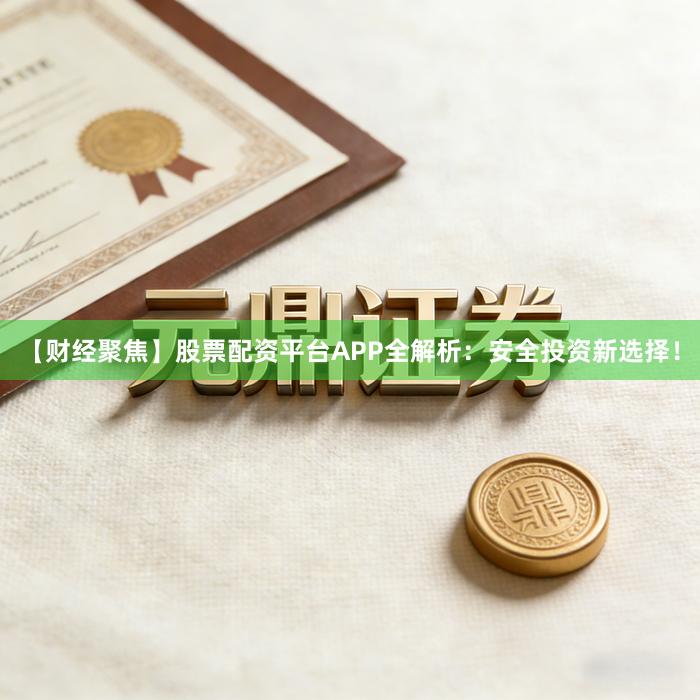 【财经聚焦】股票配资平台APP全解析：安全投资新选择！