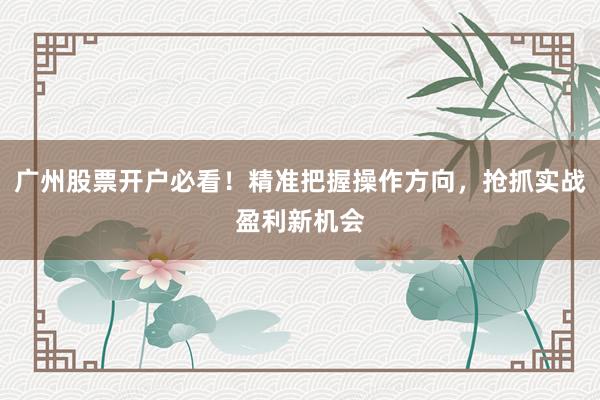 广州股票开户必看！精准把握操作方向，抢抓实战盈利新机会
