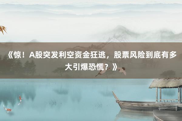 《惊！A股突发利空资金狂逃，股票风险到底有多大引爆恐慌？》