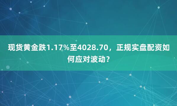 现货黄金跌1.17%至4028.70,正规实盘配资如何应对波动?