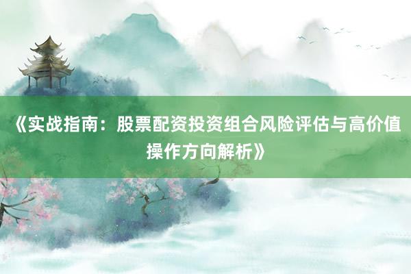 《实战指南：股票配资投资组合风险评估与高价值操作方向解析》
