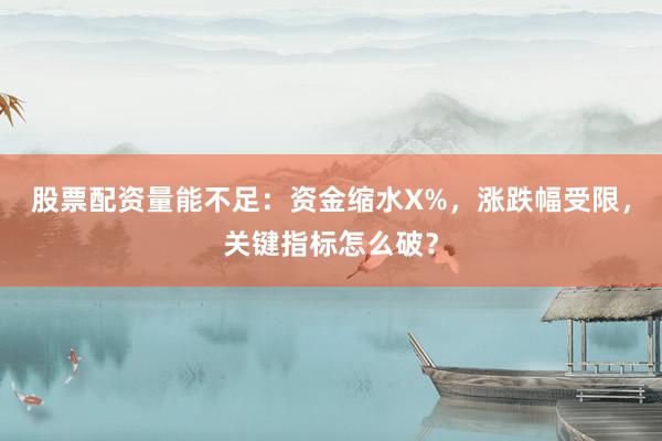 股票配资量能不足：资金缩水X%，涨跌幅受限，关键指标怎么破？