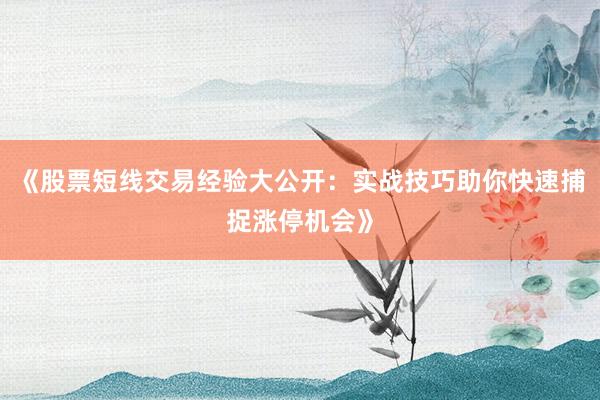 《股票短线交易经验大公开：实战技巧助你快速捕捉涨停机会》