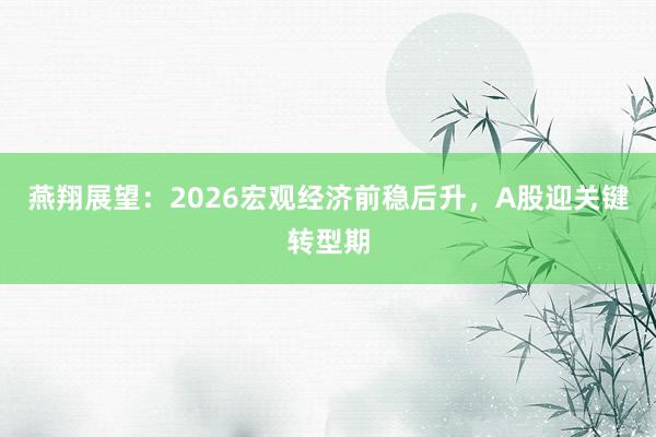 燕翔展望：2026宏观经济前稳后升，A股迎关键转型期