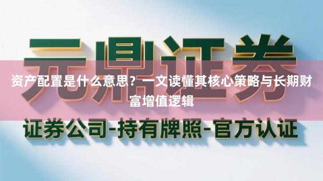 资产配置是什么意思？一文读懂其核心策略与长期财富增值逻辑