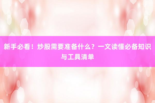 新手必看！炒股需要准备什么？一文读懂必备知识与工具清单
