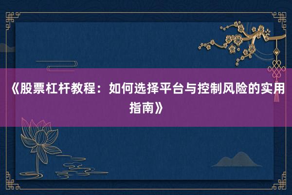 《股票杠杆教程：如何选择平台与控制风险的实用指南》
