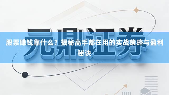 股票赚钱靠什么？揭秘高手都在用的实战策略与盈利秘诀