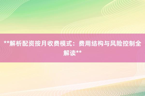 **解析配资按月收费模式：费用结构与风险控制全解读**