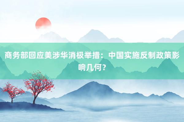 商务部回应美涉华消极举措：中国实施反制政策影响几何？