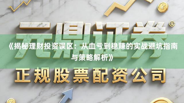 《揭秘理财投资误区：从血亏到稳赚的实战避坑指南与策略解析》