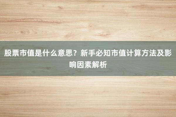 股票市值是什么意思?新手必知市值计算方法及影响因素解析