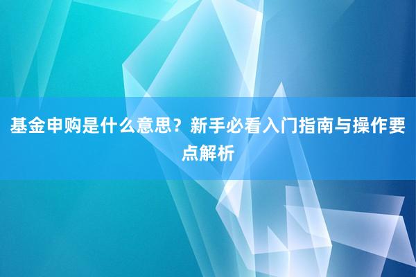 基金申购是什么意思?新手必看入门指南与操作要点解析