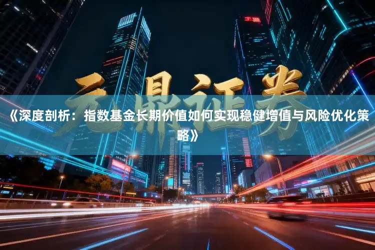《深度剖析：指数基金长期价值如何实现稳健增值与风险优化策略》