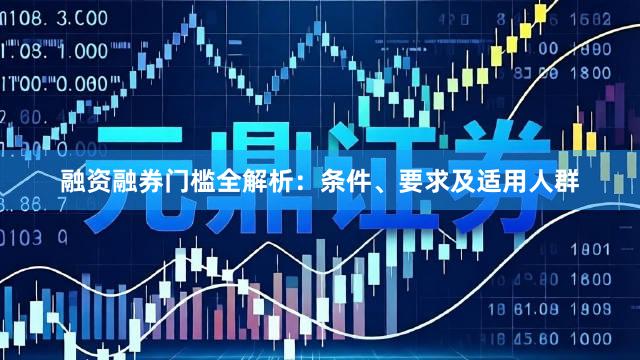 融资融券门槛全解析：条件、要求及适用人群