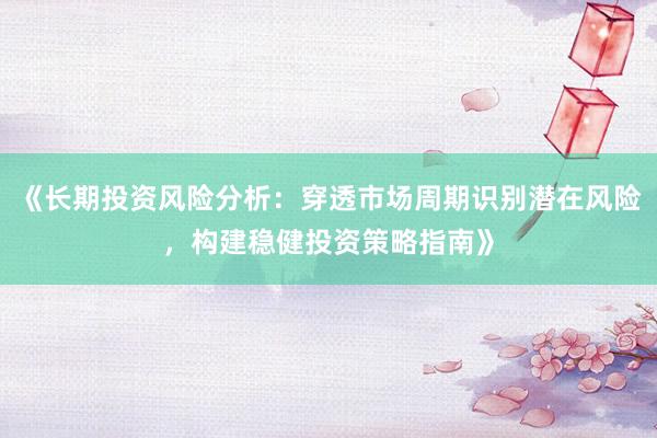 《长期投资风险分析:穿透市场周期识别潜在风险,构建稳健投资策略指南》