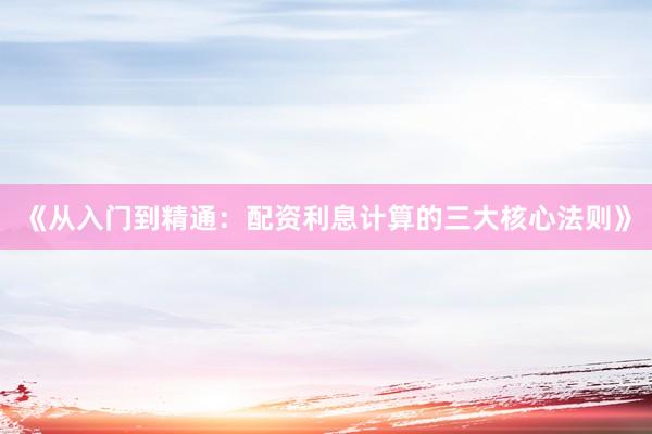 《从入门到精通：配资利息计算的三大核心法则》