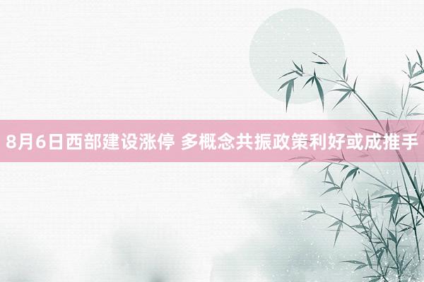 8月6日西部建设涨停 多概念共振政策利好或成推手