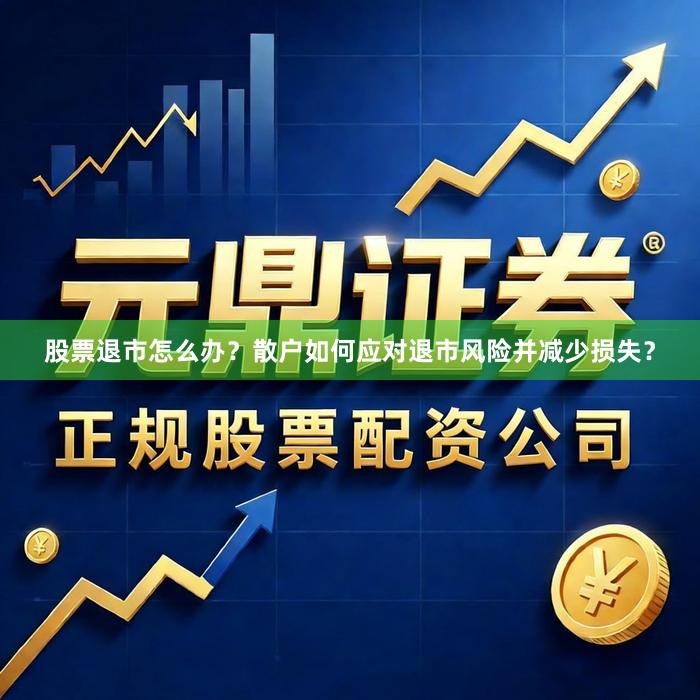 股票退市怎么办？散户如何应对退市风险并减少损失？