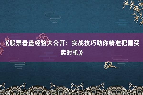 《股票看盘经验大公开：实战技巧助你精准把握买卖时机》