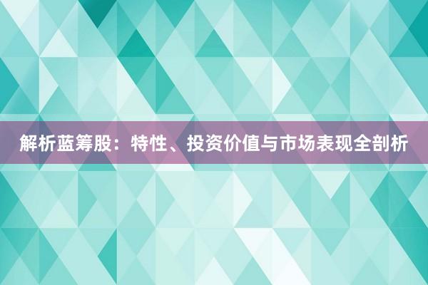 解析蓝筹股：特性、投资价值与市场表现全剖析