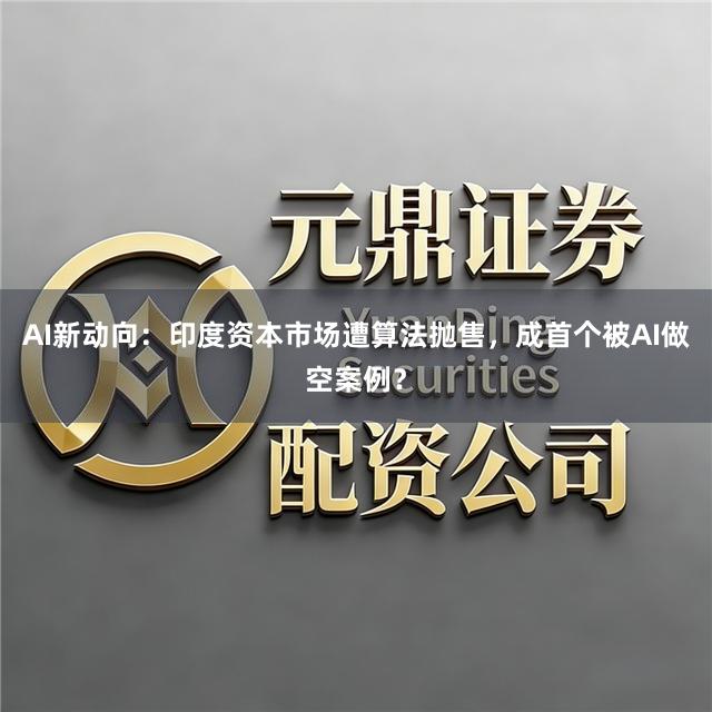 AI新动向：印度资本市场遭算法抛售，成首个被AI做空案例？