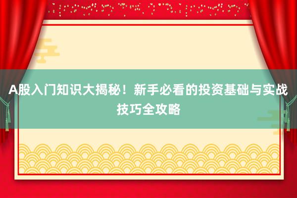 A股入门知识大揭秘！新手必看的投资基础与实战技巧全攻略