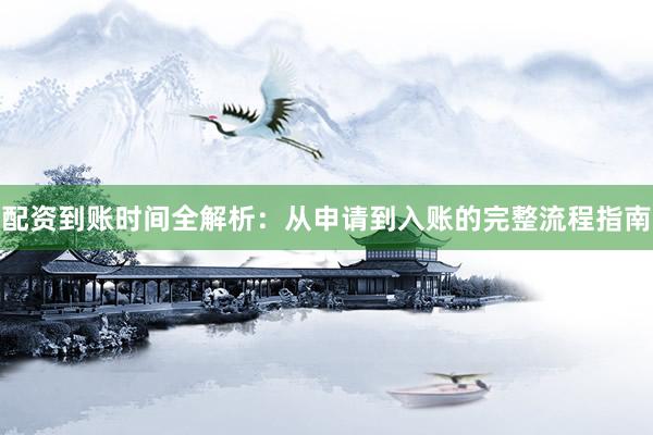 配资到账时间全解析：从申请到入账的完整流程指南