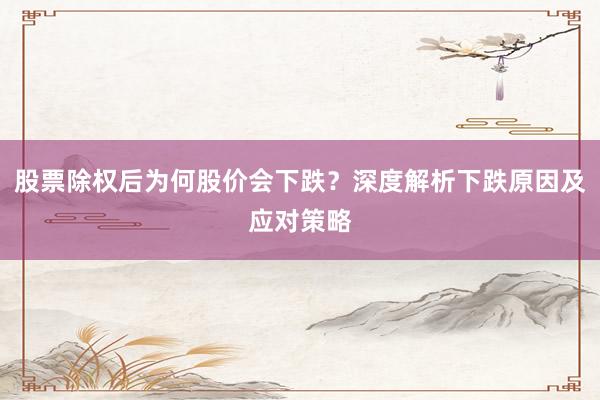 股票除权后为何股价会下跌？深度解析下跌原因及应对策略