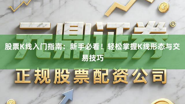 股票K线入门指南：新手必看！轻松掌握K线形态与交易技巧