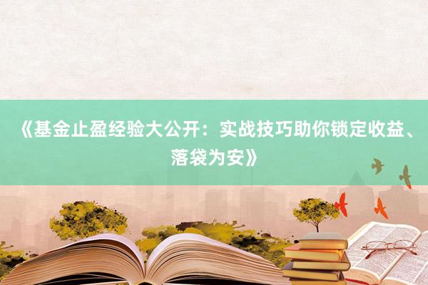 《基金止盈经验大公开：实战技巧助你锁定收益、落袋为安》