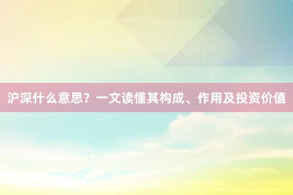 沪深什么意思?一文读懂其构成、作用及投资价值