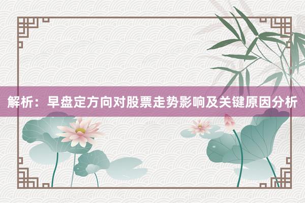 解析：早盘定方向对股票走势影响及关键原因分析