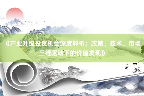 《产业升级投资机会深度解析：政策、技术、市场三维驱动下的价值发现》